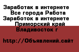 Заработак в интернете   - Все города Работа » Заработок в интернете   . Приморский край,Владивосток г.